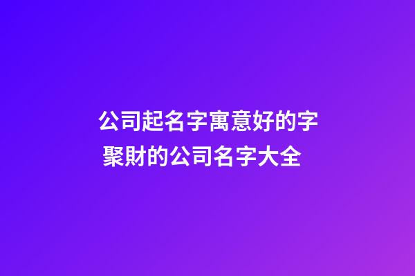 公司起名字寓意好的字 聚財的公司名字大全-第1張-公司起名-玄機派